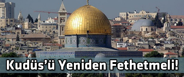 Kudüs`ü Yeniden Fethetmeli!