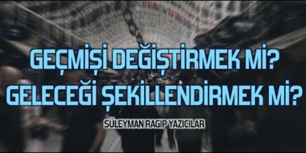 Geçmişi Değiştirmek mi? Geleceği Şekillendirmek mi?